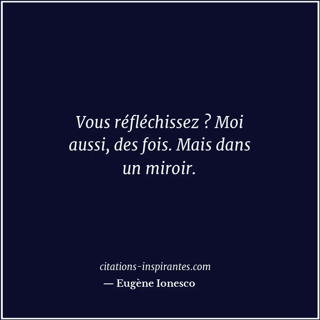 Vous réfléchissez ? Moi aussi, des fois. Mais dans un miroir. Citation de Eugène Ionesco