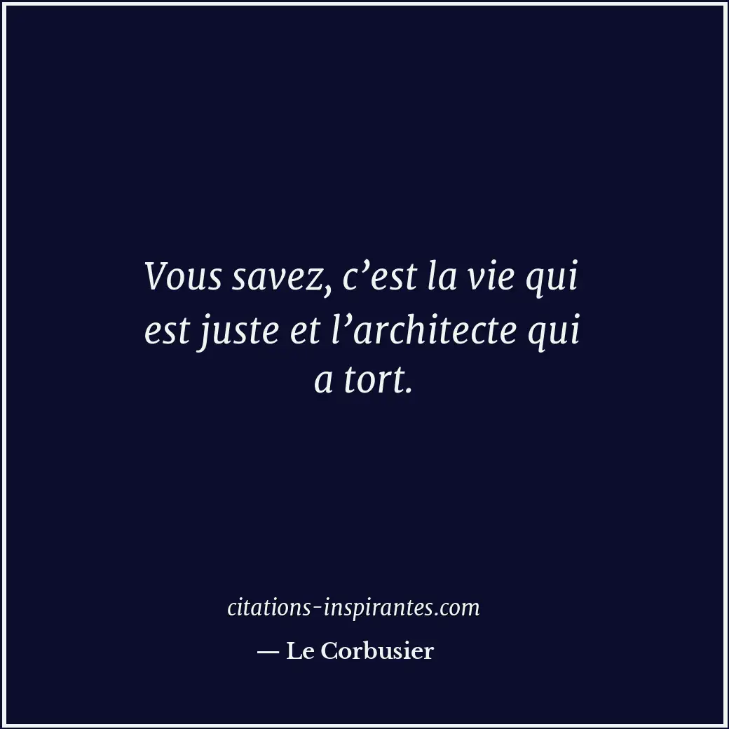 Vous savez, c’est la vie qui est juste et l’architecte qui a tort. Citation de Le Corbusier