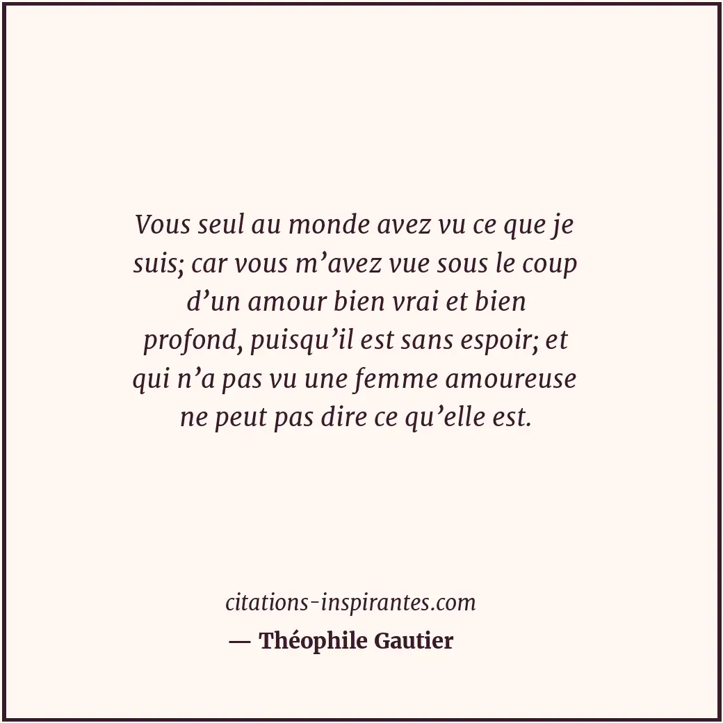 Vous seul au monde avez vu ce que je suis; car vous m’avez vue sous le coup d’un... Citation de Théophile Gautier