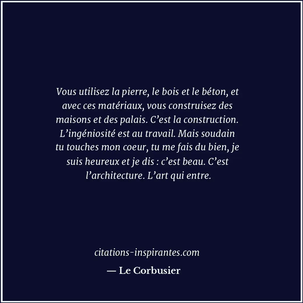 Vous utilisez la pierre, le bois et le béton, et avec ces matériaux, vous constr... Citation de Le Corbusier