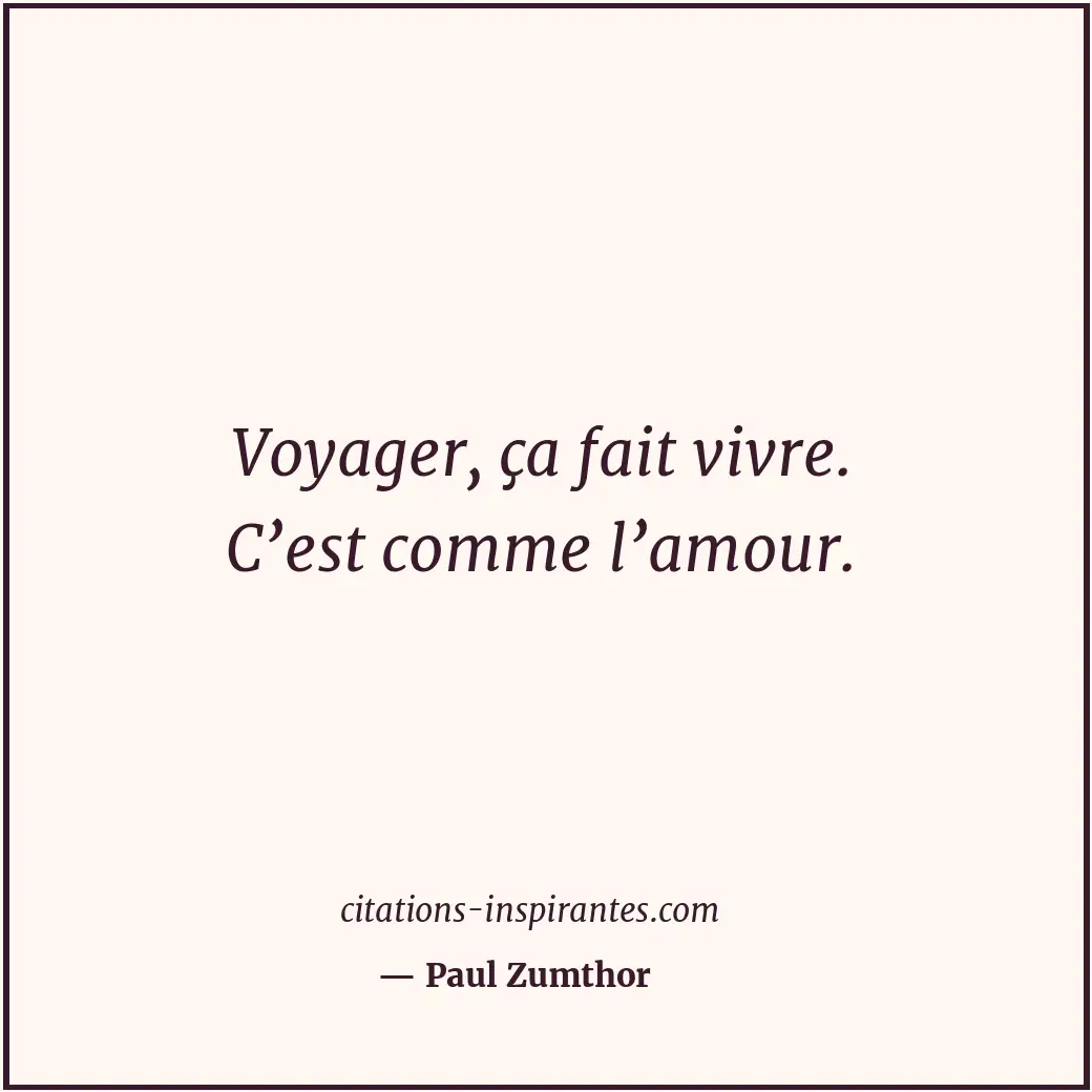 Voyager, ça fait vivre. C’est comme l’amour. Citation de Paul Zumthor