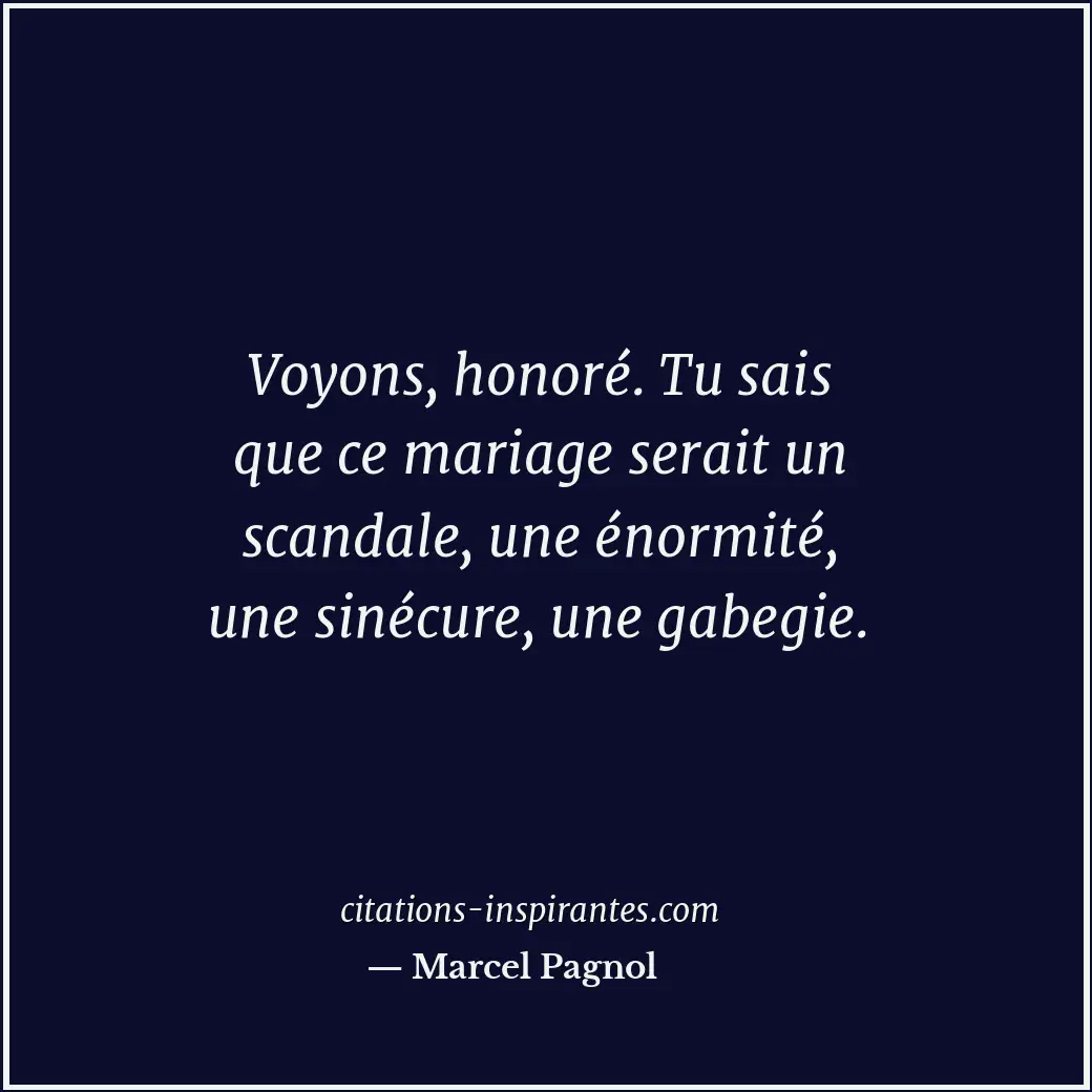 Voyons, honoré. Tu sais que ce mariage serait un scandale, une énormité, une sin... Citation de Marcel Pagnol
