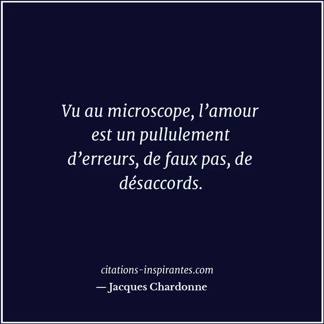 Vu au microscope, l’amour est un pullulement d’erreurs, de faux pas, de désaccor... Citation de Jacques Chardonne