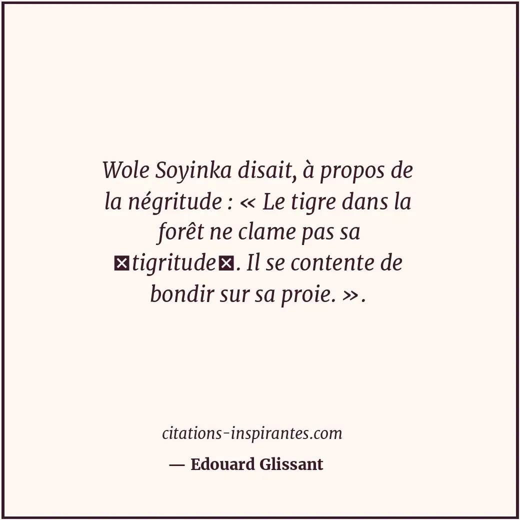 Wole Soyinka disait, à propos de la négritude : « Le tigre dans la forêt ne clam... Citation de Edouard Glissant