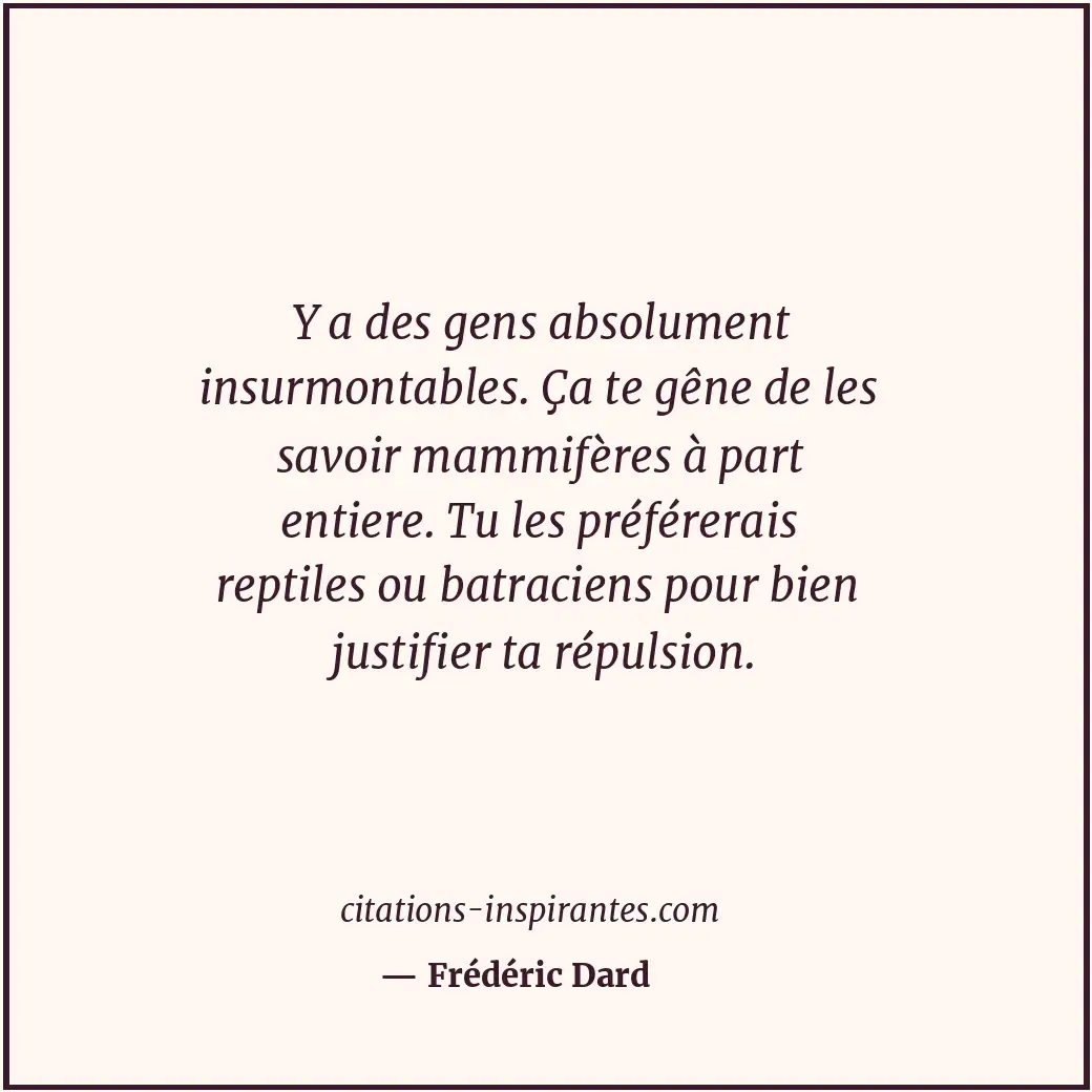 Y a des gens absolument insurmontables. Ça te gêne de les savoir mammifères à pa... Citation de Frédéric Dard