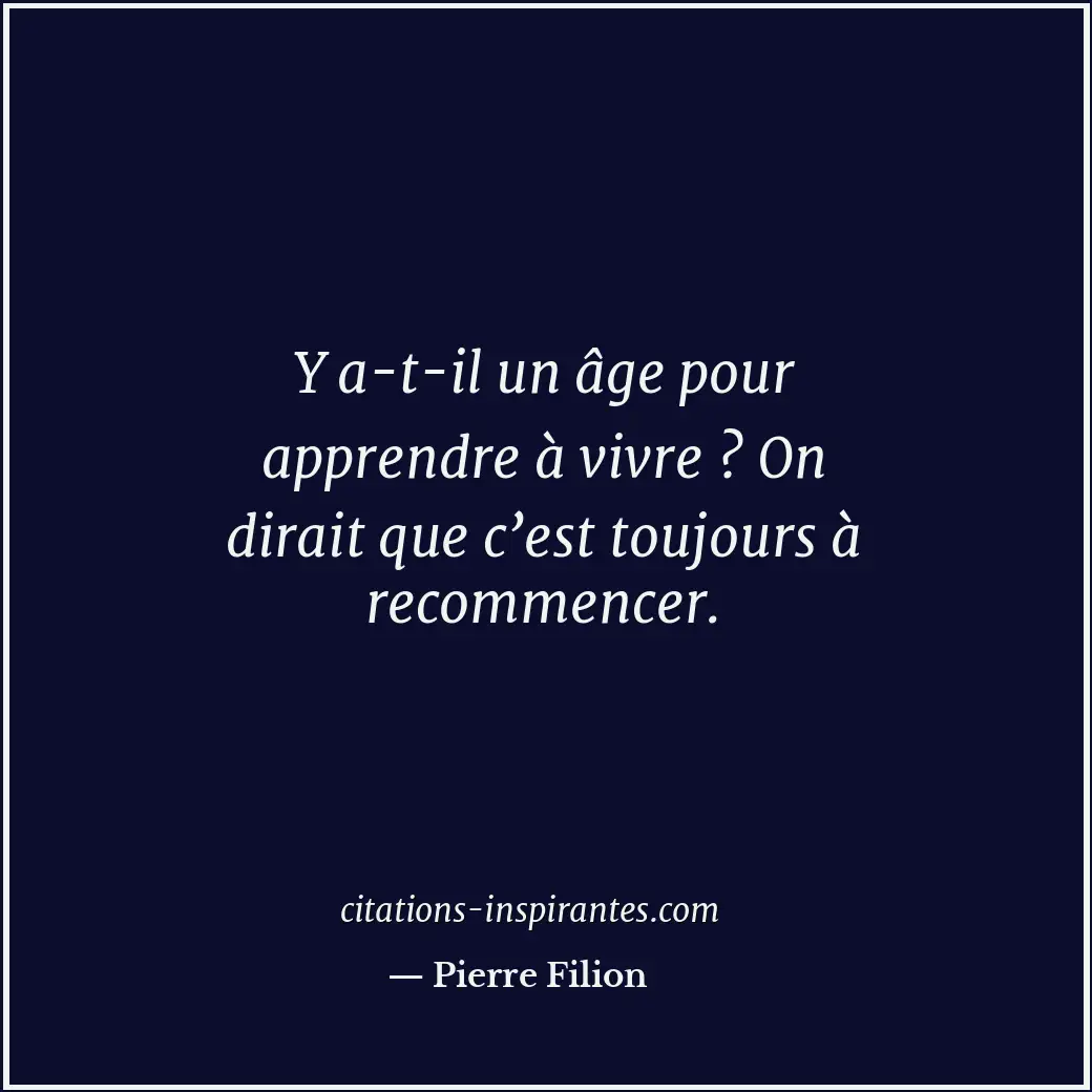 Y a-t-il un âge pour apprendre à vivre ? On dirait que c’est toujours à recommen... Citation de Pierre Filion