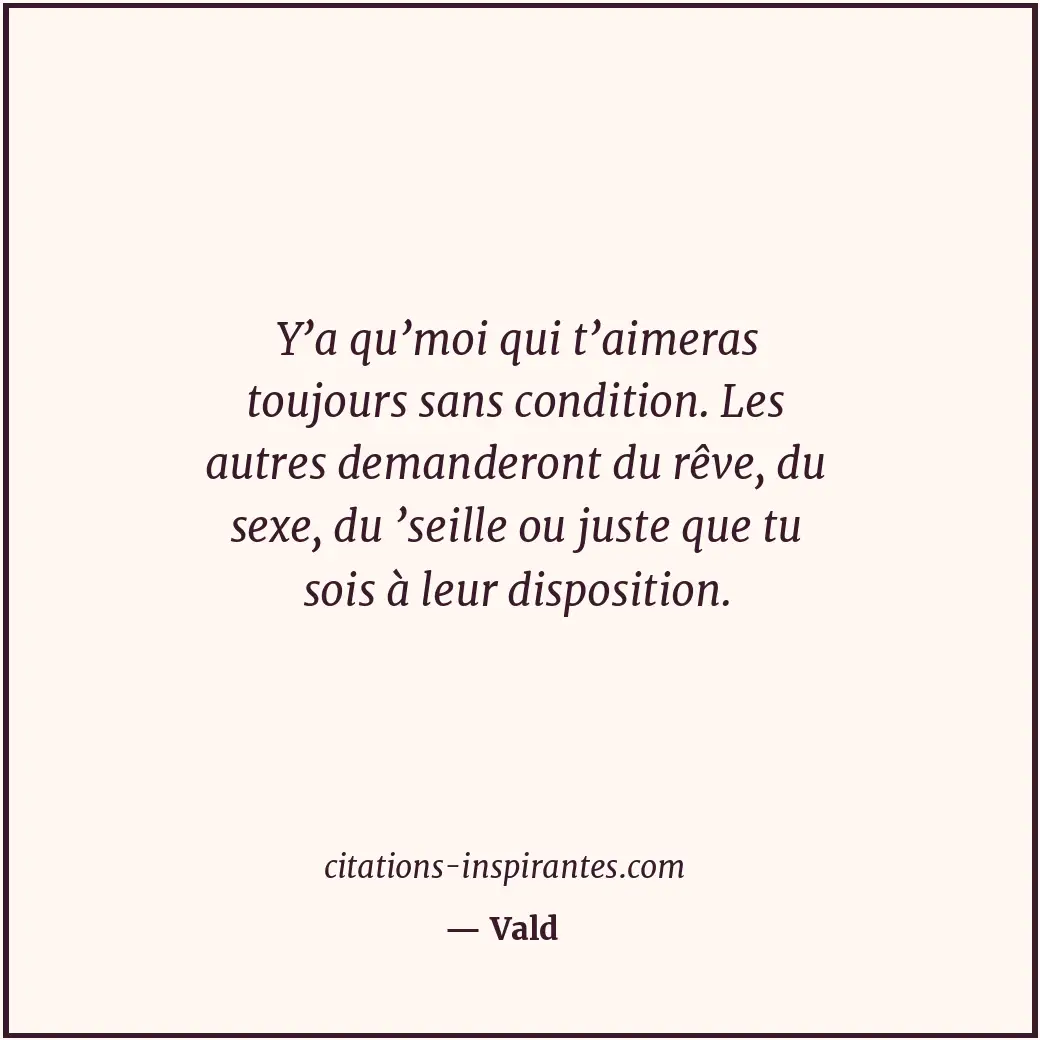 Y’a qu’moi qui t’aimeras toujours sans condition. Les autres demanderont du rêve... Citation de Vald